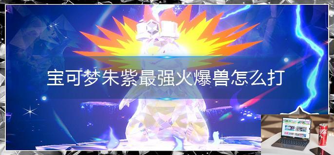 宝可梦朱紫最强火爆兽怎么打-第1张图片-零力游戏日记