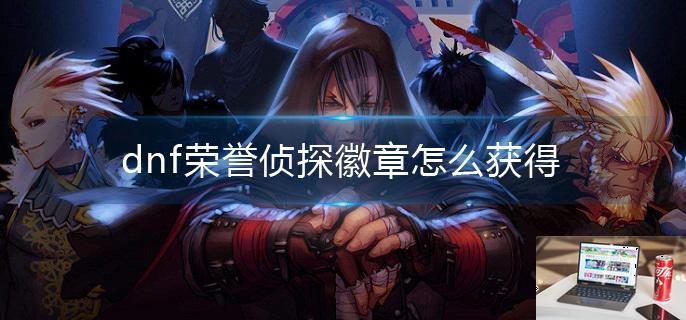 dnf荣誉侦探徽章怎么获得-第1张图片-零力游戏日记