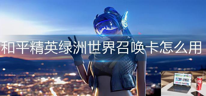 和平精英绿洲世界召唤卡怎么用-第1张图片-零力游戏日记
