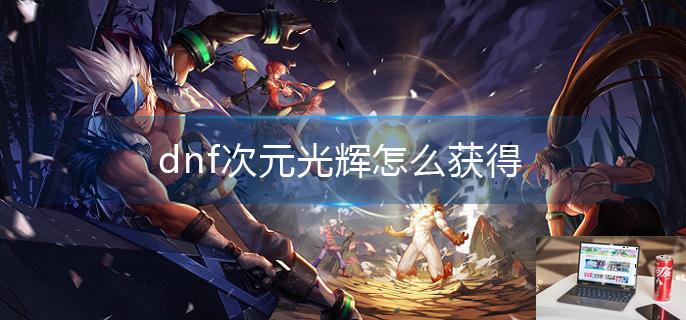 dnf次元光辉怎么获得-第1张图片-零力游戏日记