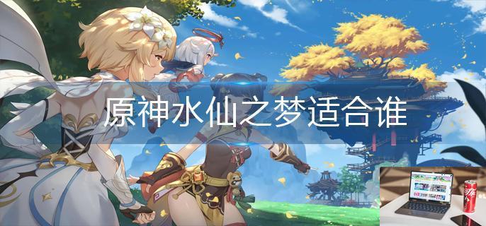 原神水仙之梦适合谁-第1张图片-零力游戏日记