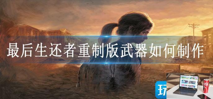 最后生还者重制版武器如何制作-第1张图片-零力游戏日记