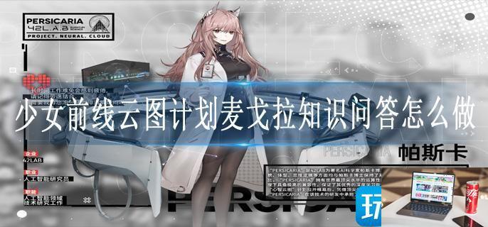 少女前线云图计划麦戈拉知识问答怎么做-第1张图片-零力游戏日记