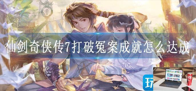 仙剑奇侠传7打破冤案成就怎么达成-第1张图片-零力游戏日记