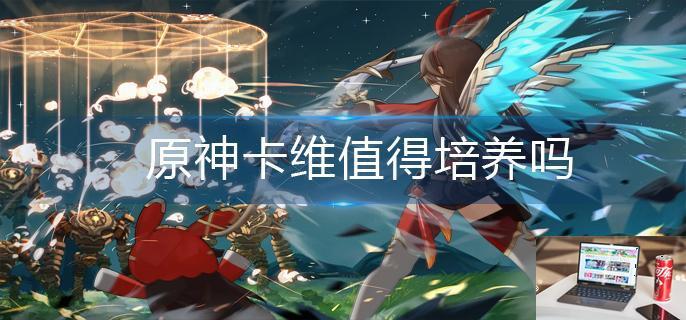 原神卡维值得培养吗-第1张图片-零力游戏日记