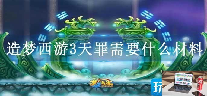 造梦西游3天罪需要什么材料-第1张图片-零力游戏日记