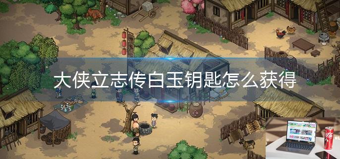 大侠立志传白玉钥匙怎么获得-第1张图片-零力游戏日记