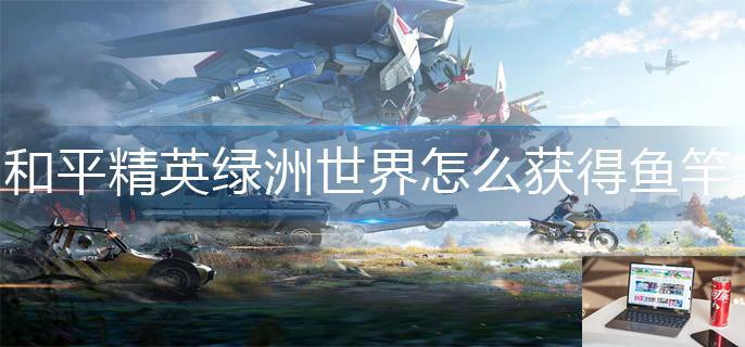 和平精英绿洲世界怎么获得鱼竿-第1张图片-零力游戏日记