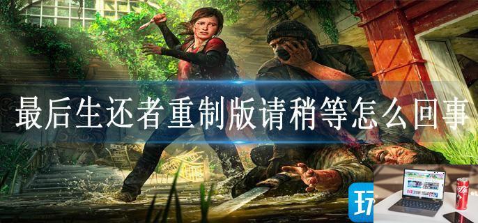 最后生还者重制版请稍等怎么回事-第1张图片-零力游戏日记