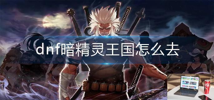 dnf暗精灵王国怎么去-第1张图片-零力游戏日记