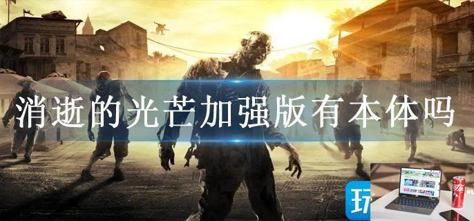 消逝的光芒加强版有本体吗-第1张图片-零力游戏日记