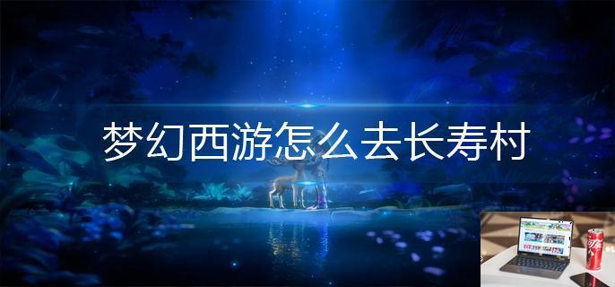 梦幻西游怎么去长寿村-第1张图片-零力游戏日记