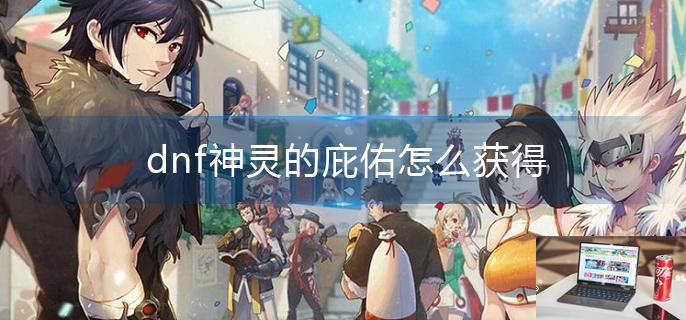 dnf神灵的庇佑怎么获得-第1张图片-零力游戏日记