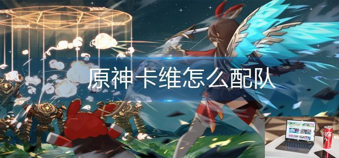 原神卡维怎么配队-第1张图片-零力游戏日记