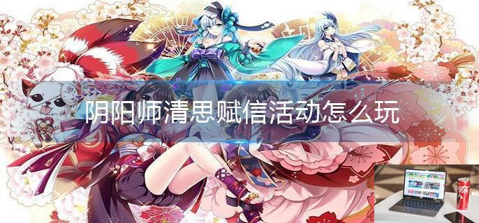 阴阳师清思赋信活动怎么玩-第1张图片-零力游戏日记