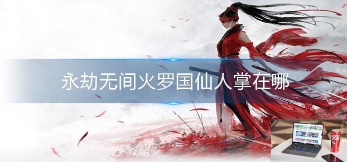 永劫无间火罗国仙人掌在哪-第1张图片-零力游戏日记