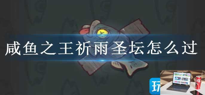 咸鱼之王祈雨圣坛怎么过-第1张图片-零力游戏日记