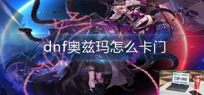 dnf奥兹玛怎么卡门-第1张图片-零力游戏日记