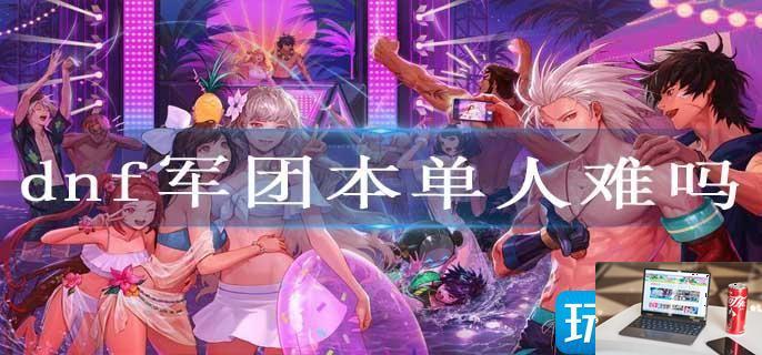 dnf军团本单人难吗-第1张图片-零力游戏日记
