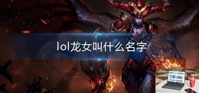 lol龙女叫什么名字-第1张图片-零力游戏日记