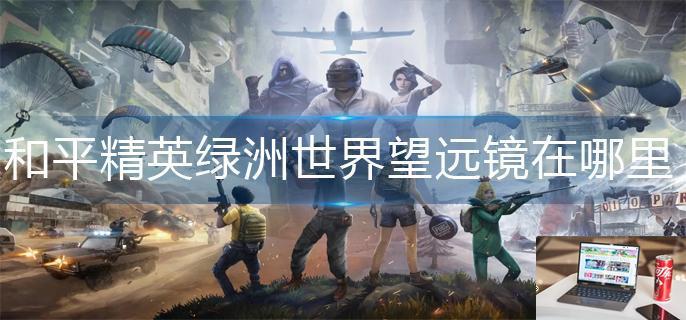 和平精英绿洲世界望远镜在哪里-第1张图片-零力游戏日记