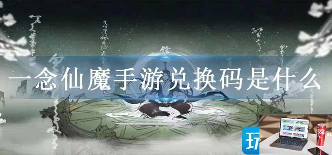 一念仙魔手游兑换码是什么-第1张图片-零力游戏日记