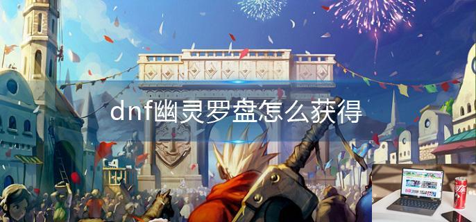 dnf幽灵罗盘怎么获得-第1张图片-零力游戏日记