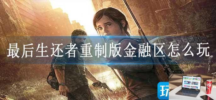 最后生还者重制版金融区怎么玩-第1张图片-零力游戏日记