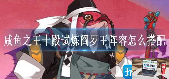 咸鱼之王十殿试炼阎罗王阵容怎么搭配-第1张图片-零力游戏日记