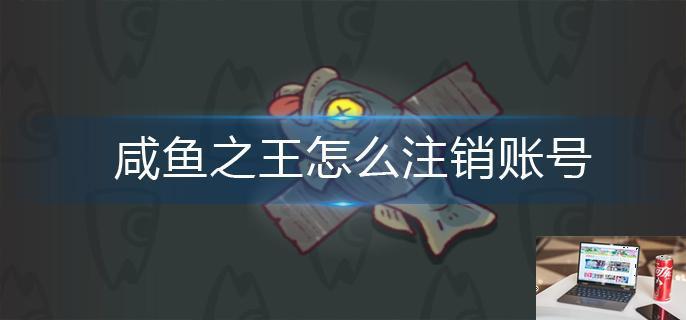 咸鱼之王怎么注销账号-第1张图片-零力游戏日记
