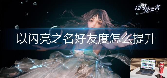 以闪亮之名好友度怎么提升-第1张图片-零力游戏日记