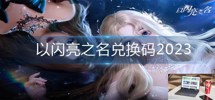 以闪亮之名兑换码2023-第1张图片-零力游戏日记
