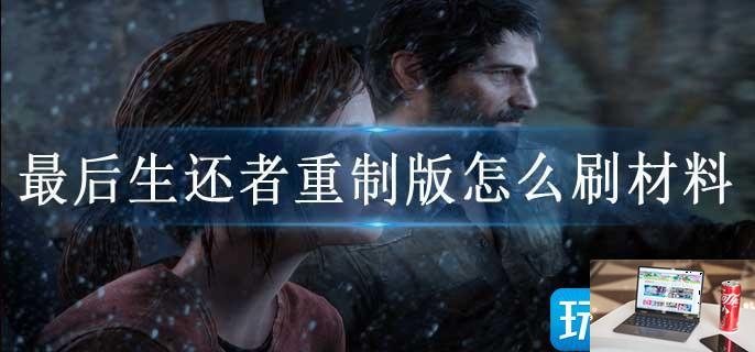 最后生还者重制版怎么刷材料-第1张图片-零力游戏日记