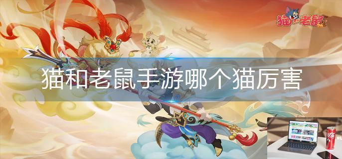 猫和老鼠手游哪个猫厉害-第1张图片-零力游戏日记