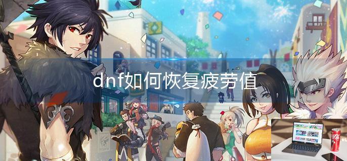 dnf如何恢复疲劳值-第1张图片-零力游戏日记