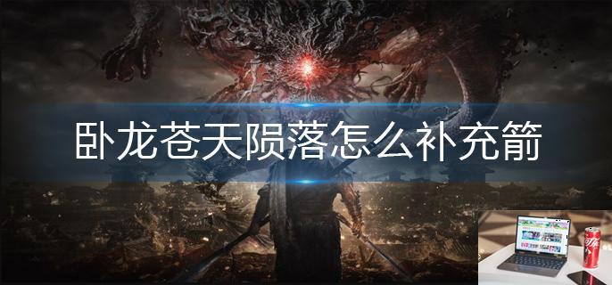 卧龙苍天陨落怎么补充箭-第1张图片-零力游戏日记