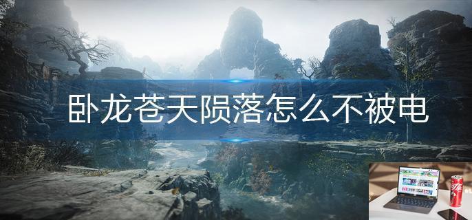 卧龙苍天陨落怎么不被电-第1张图片-零力游戏日记