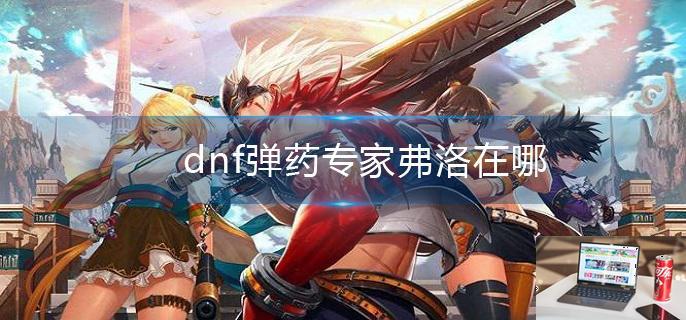 dnf弹药专家弗洛在哪-第1张图片-零力游戏日记