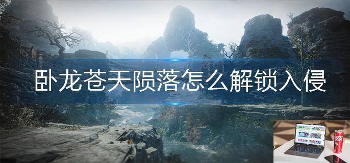 卧龙苍天陨落怎么解锁入侵-第1张图片-零力游戏日记