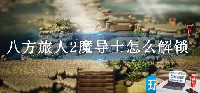 八方旅人2魔导士怎么解锁-第1张图片-零力游戏日记