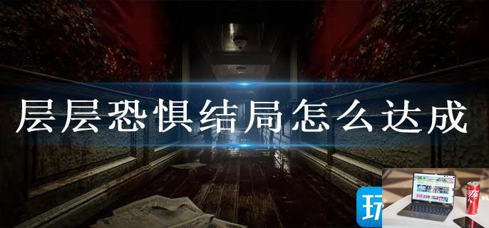 层层恐惧结局怎么达成-第1张图片-零力游戏日记