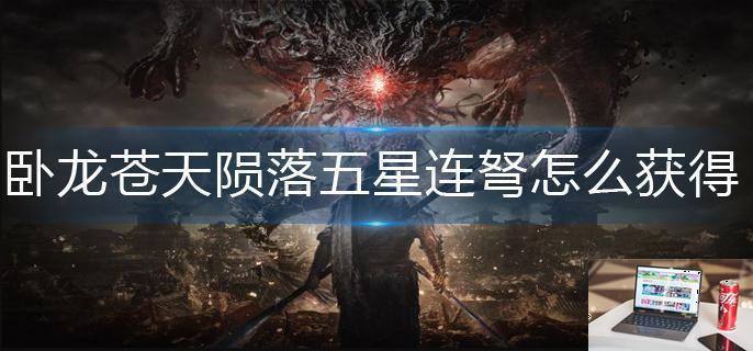 卧龙苍天陨落五星连弩怎么获得-第1张图片-零力游戏日记