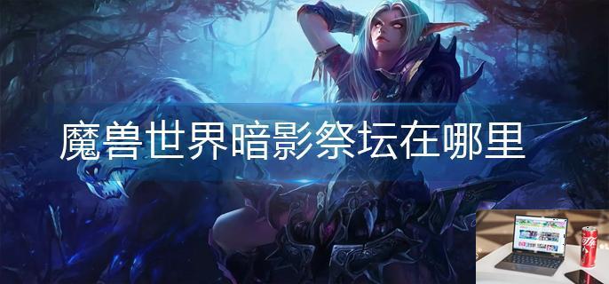 魔兽世界暗影祭坛在哪里-第1张图片-零力游戏日记