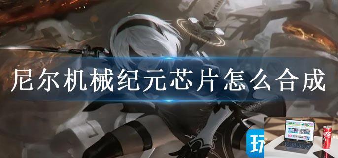 尼尔机械纪元芯片怎么合成-第1张图片-零力游戏日记
