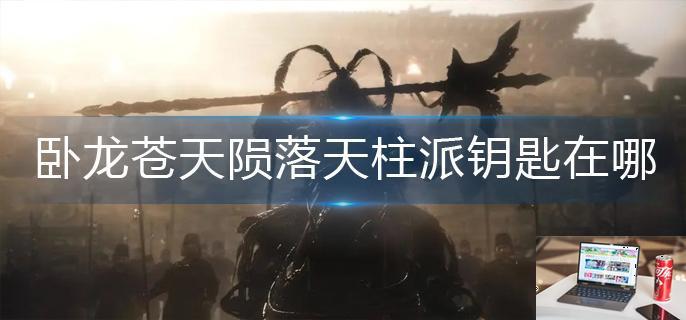 卧龙苍天陨落天柱派钥匙在哪-第1张图片-零力游戏日记