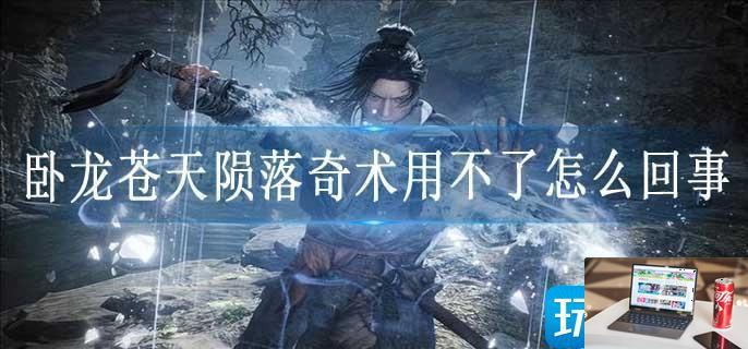 卧龙苍天陨落奇术用不了怎么回事-第1张图片-零力游戏日记