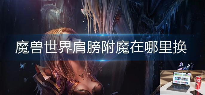 魔兽世界肩膀附魔在哪里换-第1张图片-零力游戏日记