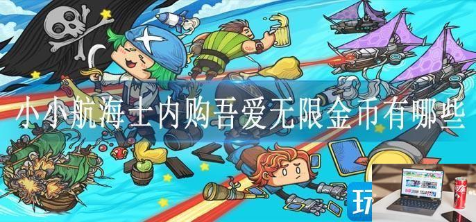 小小航海士内购吾爱无限金币有哪些-第1张图片-零力游戏日记