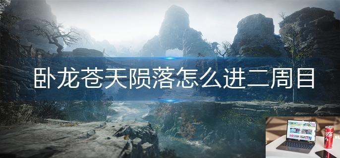 卧龙苍天陨落怎么进二周目-第1张图片-零力游戏日记