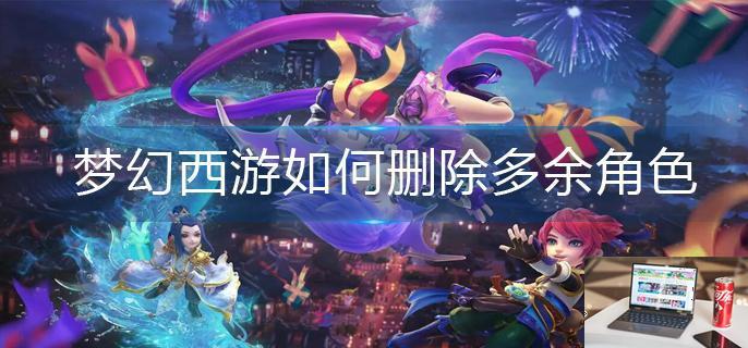 梦幻西游如何删除多余角色-第1张图片-零力游戏日记